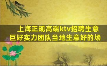 上海正规高端ktv招聘生意巨好实力团队当地生意好的场