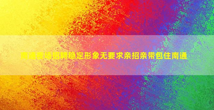南通夜场招聘稳定形象无要求亲招亲带包住南通