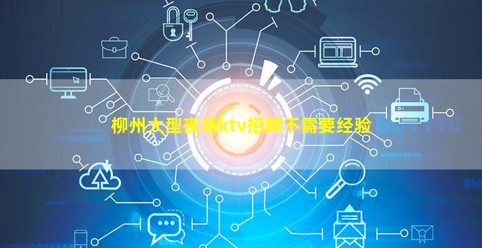 柳州大型夜场ktv招聘不需要经验
